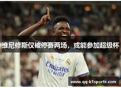 维尼修斯仅被停赛两场，或能参加超级杯