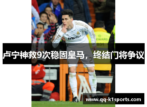 卢宁神救9次稳固皇马，终结门将争议